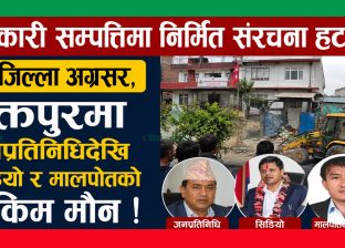 सरकारी सम्पत्तिमा निर्मित संरचना हटाउन ७६ जिल्ला अग्रसर, भक्तपुरमा जनप्रतिनिधिदेखि सिडियो र मालपोतको हाकिम मौन !