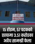 १५ होइन, ५७ पटकको छापामा ३.५१ करोडका अवैध सामग्री फेला