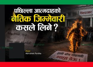 पछिल्ला आत्मदाहको नैतिक जिम्मेवारी कसले लिने ?