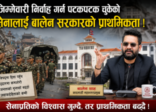 जिम्मेवारी निर्वाह गर्न पटकपटक चुकेको सेनालाई बालेन सरकारको प्राथमिकता !