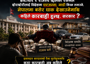 भ्रष्टाचार र राजस्व छलिको रकमले छोराछोरीलाई विदेशमा घरजग्गा, गाडी किन्न लगाउने, नेपालमा बसेर धाक देखाउनेमाथि कहिले कारबाही हुन्छ, सरकार ?
