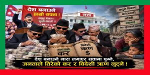 देश बनाउने नारा लगाएर सत्तामा पुग्ने, जनताले तिरेको कर र विदेशी ऋण लुट्ने !