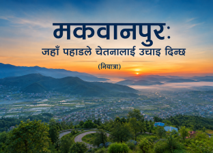 मकवानपुर: जहाँ पहाडले चेतनालाई उचाइ दिन्छ(नियात्रा)