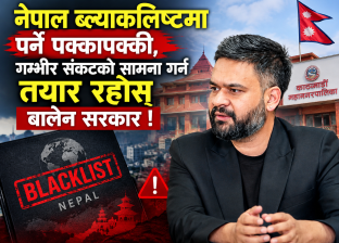 नेपाल ब्ल्याकलिष्टमा पर्ने पक्कापक्की, गम्भीर संकटको सामना गर्न तयार रहोस् बालेन सरकार !