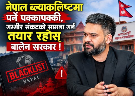 नेपाल ब्ल्याकलिष्टमा पर्ने पक्कापक्की, गम्भीर संकटको सामना गर्न तयार रहोस् बालेन सरकार !